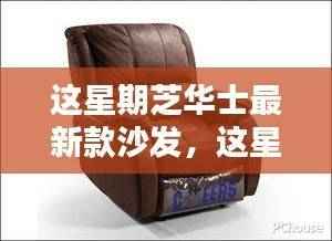 芝华士最新款沙发,舒适度与时尚感的完美融合,引领潮流之选!