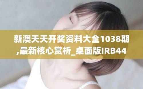 新澳天天开奖资料大全1038期,最新核心赏析_桌面版IRB44.49