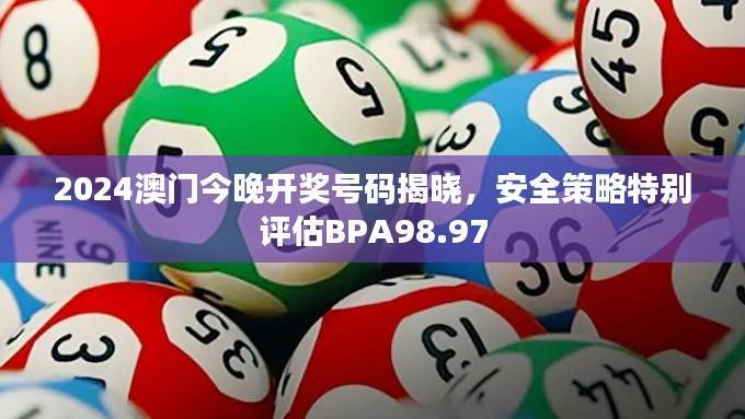 2024澳门今晚开奖号码揭晓,安全策略特别评估BPA98.97