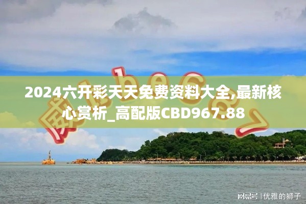 2024六开彩天天免费资料大全,最新核心赏析_高配版CBD967.88