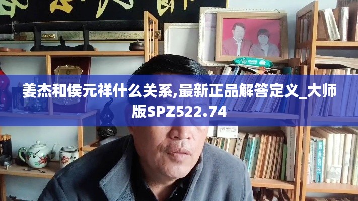 姜杰和侯元祥什么关系,最新正品解答定义_大师版SPZ522.74