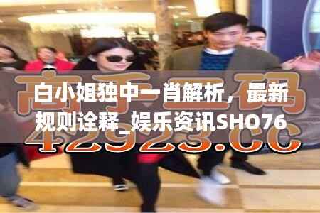 白小姐独中一肖解析,最新规则诠释_娱乐资讯SHO763.66