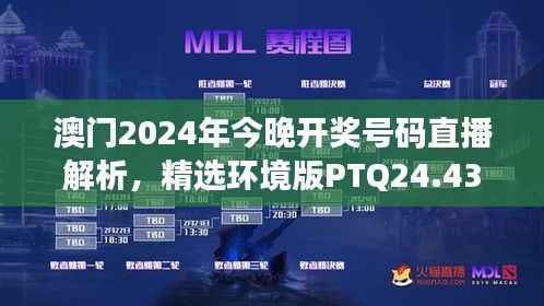 澳门2024年今晚开奖号码直播解析,精选环境版PTQ24.43解读