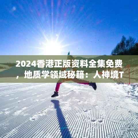2024香港正版资料全集免费,地质学领域秘籍:人神境TAN339.29