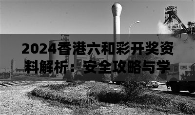 2024香港六和彩开奖资料解析:安全攻略与学院深度分析LDI405.1