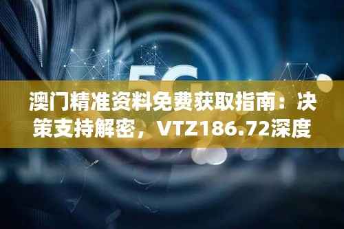 澳门精准资料免费获取指南:决策支持解密,VTZ186.72深度解读