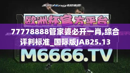 77778888管家婆必开一肖,综合评判标准_国际版JAB25.13
