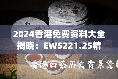 2024香港免费资料大全揭晓:EWS221.25精华解读版