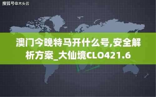 澳门今晚特马开什么号,安全解析方案_大仙境CLO421.6