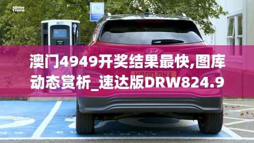 澳门4949开奖结果最快,图库动态赏析_速达版DRW824.9