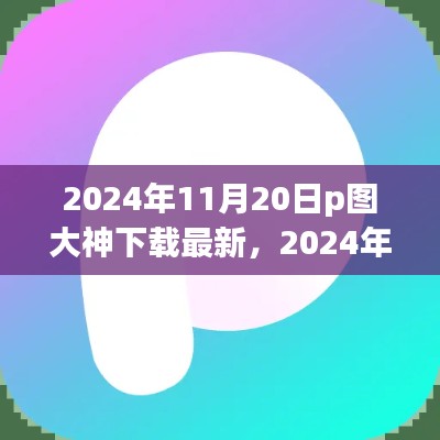 2024年P图大神必备软件下载指南,最新软件下载与使用方法