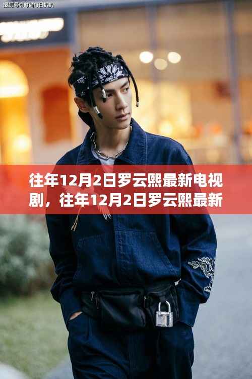 罗云熙最新电视剧深度测评与介绍,历年12月2日新作赏析