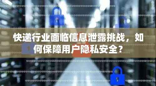 快递行业面临信息泄露挑战,如何保障用户隐私安全?