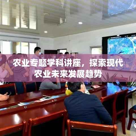 农业专题学科讲座,探索现代农业未来发展趋势