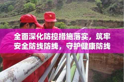 全面深化防控措施落实,筑牢安全防线防线,守护健康防线