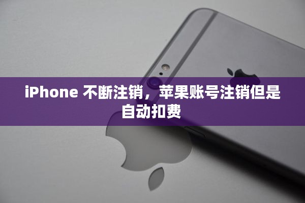 iPhone 不断注销,苹果账号注销但是自动扣费