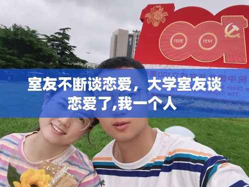 室友不断谈恋爱,大学室友谈恋爱了,我一个人