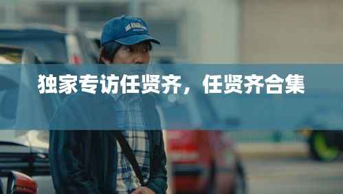 独家专访任贤齐，任贤齐合集 