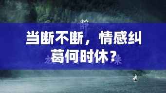 当断不断,情感纠葛何时休?
