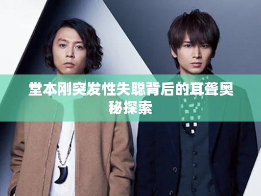 堂本刚突发性失聪背后的耳聋奥秘探索