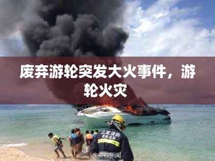 废弃游轮突发大火事件,游轮火灾