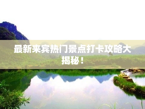 最新来宾热门景点打卡攻略大揭秘!