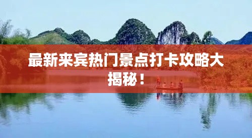 最新来宾热门景点打卡攻略大揭秘!