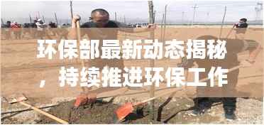 环保部最新动态揭秘,持续推进环保工作,共创绿色未来新篇章