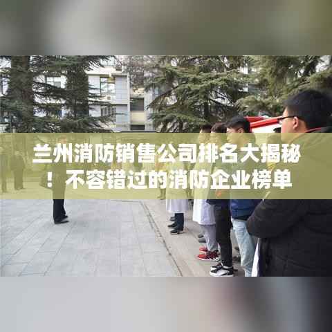 兰州消防销售公司排名大揭秘!不容错过的消防企业榜单