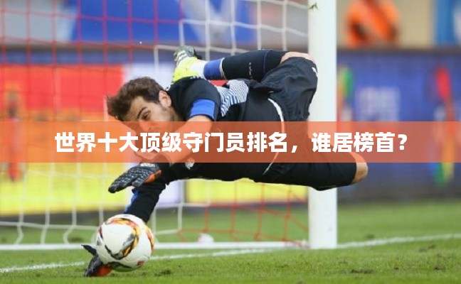世界十大顶级守门员排名，谁居榜首？