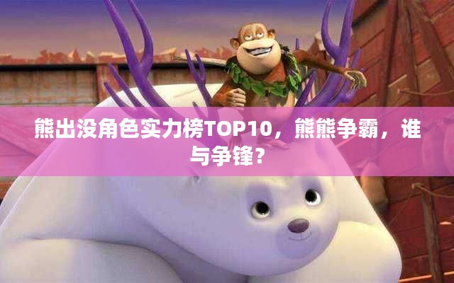 熊出没角色实力榜TOP10,熊熊争霸,谁与争锋?