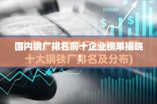 国内钢厂排名前十企业榜单揭晓!