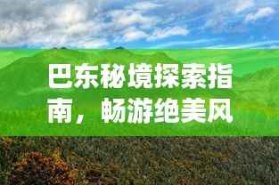 巴东秘境探索指南,畅游绝美风光,一网打尽巴东旅游攻略!