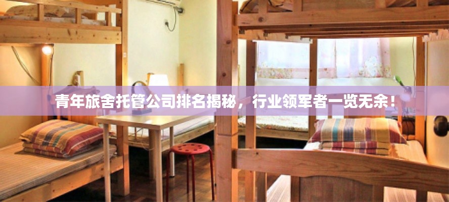 青年旅舍托管公司排名揭秘,行业领军者一览无余!