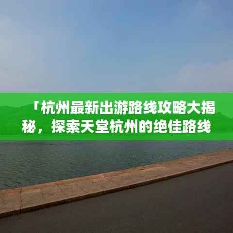 「杭州最新出游路线攻略大揭秘,探索天堂杭州的绝佳路线」