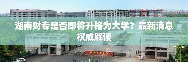 湖南财专是否即将升格为大学?最新消息权威解读