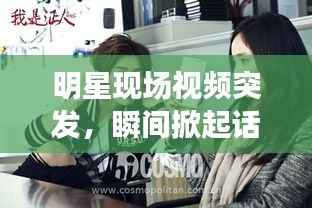 明星现场视频突发，瞬间掀起话题狂潮