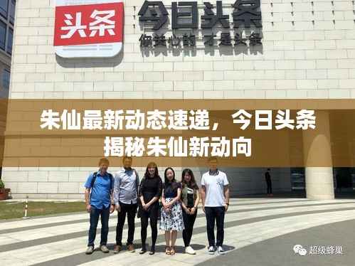 朱仙最新动态速递,今日头条揭秘朱仙新动向