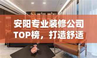 安阳专业装修公司TOP榜,打造舒适居家环境的首选!