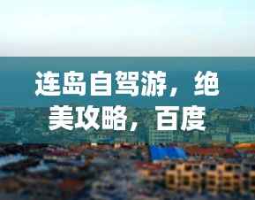 连岛自驾游,绝美攻略,百度强力推荐!