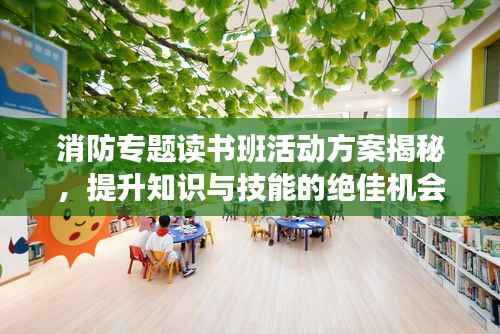 消防专题读书班活动方案揭秘,提升知识与技能的绝佳机会!