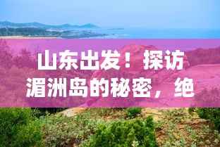 山东出发!探访湄洲岛的秘密,绝美旅行攻略!