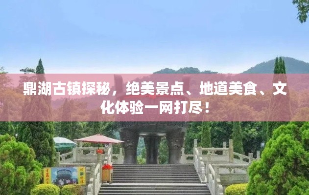 鼎湖古镇探秘,绝美景点、地道美食、文化体验一网打尽!