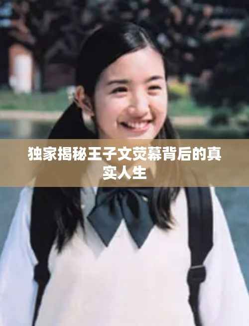 独家揭秘王子文荧幕背后的真实人生