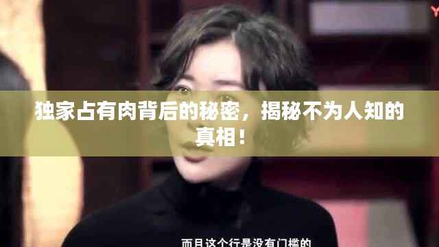 独家占有肉背后的秘密，揭秘不为人知的真相！