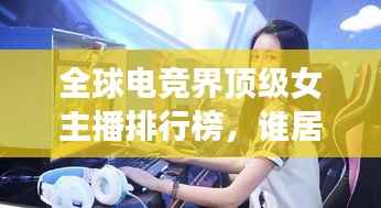 全球电竞界顶级女主播排行榜,谁居榜首?