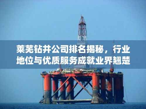 莱芜钻井公司排名揭秘,行业地位与优质服务成就业界翘楚