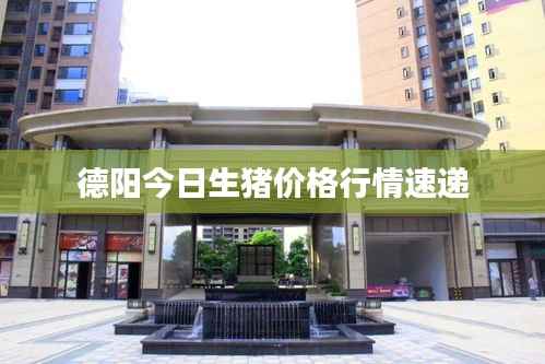 德阳今日生猪价格行情速递