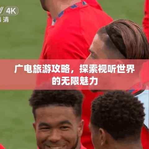 广电旅游攻略,探索视听世界的无限魅力