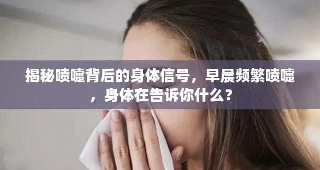 揭秘喷嚏背后的身体信号,早晨频繁喷嚏,身体在告诉你什么?